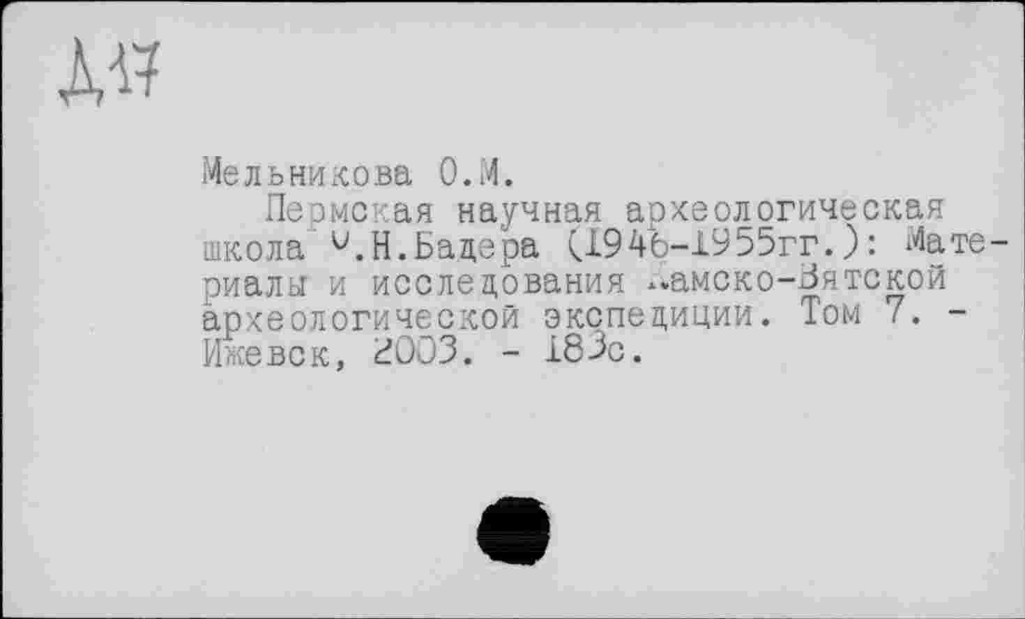 ﻿w
Мельникова O.M.
Пермская научная археологическая школа и.Н.Бадера <1946-1955гг.): Материалы и исследования -амско-Зятской археологической экспедиции. Том 7. -Ижевск, £003. - 183с.